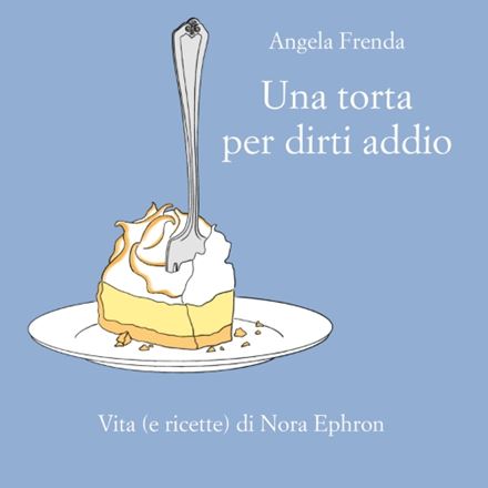 Una torta per dirti addio. Vita (e ricette) di Nora Ephron
